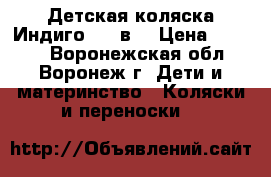  Детская коляска Индиго!!! 2в1 › Цена ­ 9 500 - Воронежская обл., Воронеж г. Дети и материнство » Коляски и переноски   